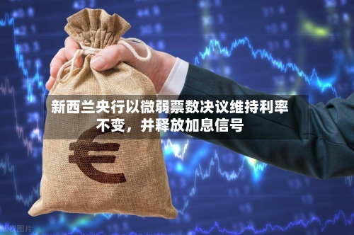 新西兰央行以微弱票数决议维持利率不变，并释放加息信号-第3张图片