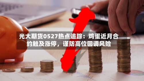 光大期货0527热点追踪：鸡蛋近月合约触及涨停，谨防高位回调风险-第3张图片