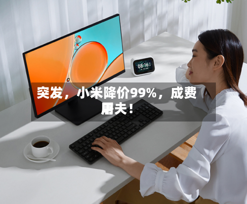 突发,小米降价99%,成费用
屠夫!