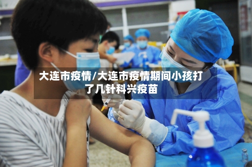 大连市疫情/大连市疫情期间小孩打了几针科兴疫苗