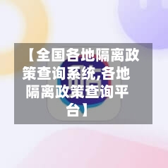 【全国各地隔离政策查询系统,各地隔离政策查询平台】