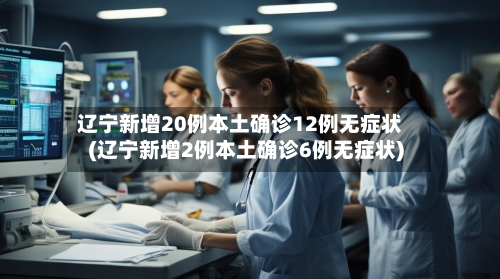 辽宁新增20例本土确诊12例无症状(辽宁新增2例本土确诊6例无症状)-第3张图片