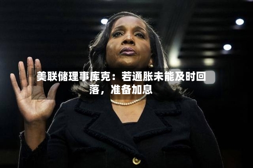 美联储理事库克：若通胀未能及时回落，准备加息