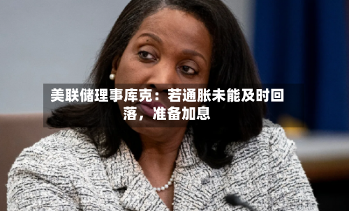 美联储理事库克：若通胀未能及时回落，准备加息-第3张图片
