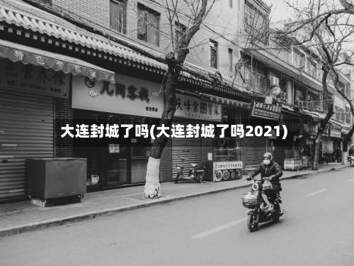 大连封城了吗(大连封城了吗2021)-第2张图片