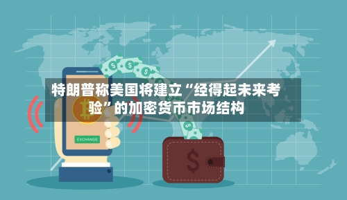 特朗普称美国将建立“经得起未来考验”的加密货币市场结构