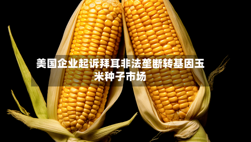 美国企业起诉拜耳非法垄断转基因玉米种子市场