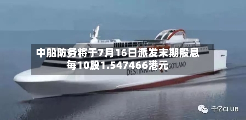 中船防务将于7月16日派发末期股息每10股1.547466港元