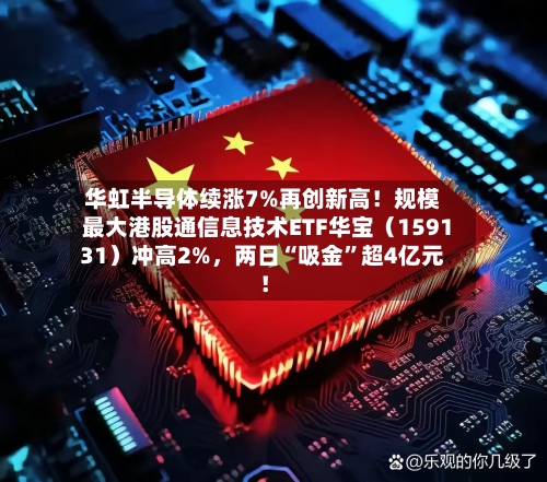华虹半导体续涨7%再创新高！规模最大港股通信息技术ETF华宝（159131）冲高2%，两日“吸金”超4亿元！