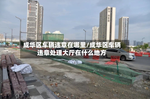 成华区车辆违章在哪里/成华区车辆违章处理大厅在什么地方