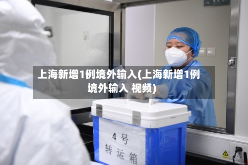 上海新增1例境外输入(上海新增1例境外输入 视频)