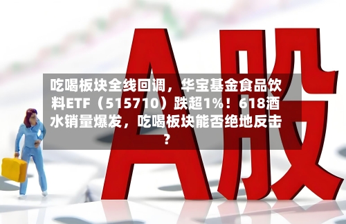 吃喝板块全线回调，华宝基金食品饮料ETF（515710）跌超1%！618酒水销量爆发，吃喝板块能否绝地反击？