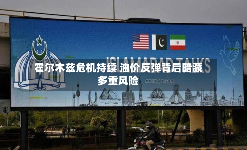 霍尔木兹危机持续 油价反弹背后暗藏多重风险-第3张图片