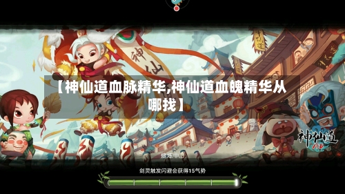 【神仙道血脉精华,神仙道血魄精华从哪找】-第3张图片