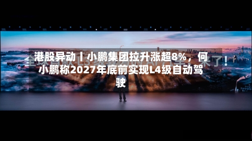 港股异动丨小鹏集团拉升涨超8%，何小鹏称2027年底前实现L4级自动驾驶