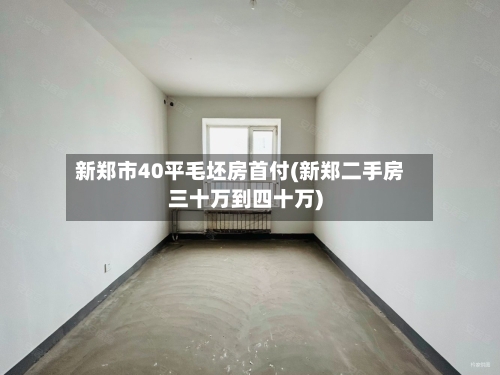 新郑市40平毛坯房首付(新郑二手房三十万到四十万)-第3张图片