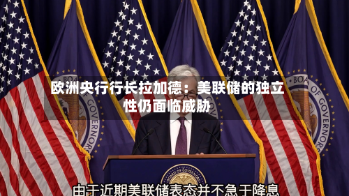 欧洲央行行长拉加德：美联储的独立性仍面临威胁