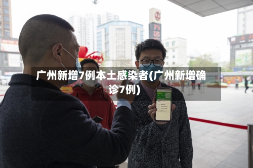 广州新增7例本土感染者(广州新增确诊7例)-第3张图片