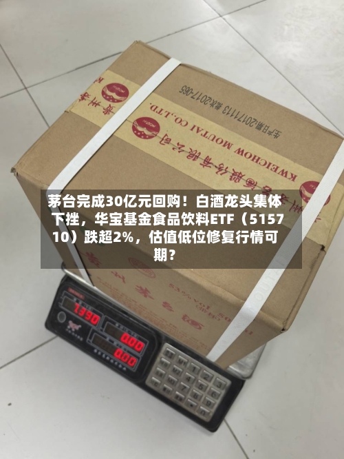 茅台完成30亿元回购！白酒龙头集体下挫，华宝基金食品饮料ETF（515710）跌超2%，估值低位修复行情可期？-第3张图片