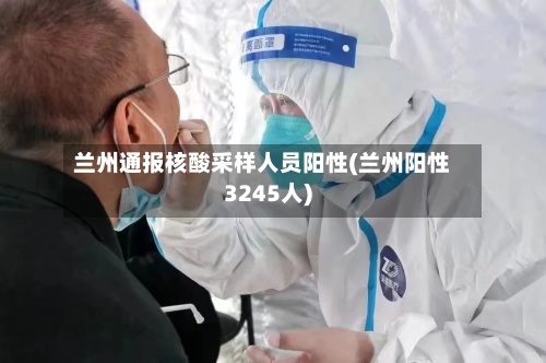 兰州通报核酸采样人员阳性(兰州阳性3245人)-第3张图片