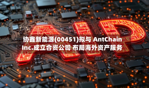 协鑫新能源(00451)拟与 AntChain Inc.成立合资公司 布局海外资产服务-第3张图片