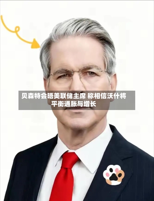 贝森特会晤美联储主席 称相信沃什将平衡通胀与增长